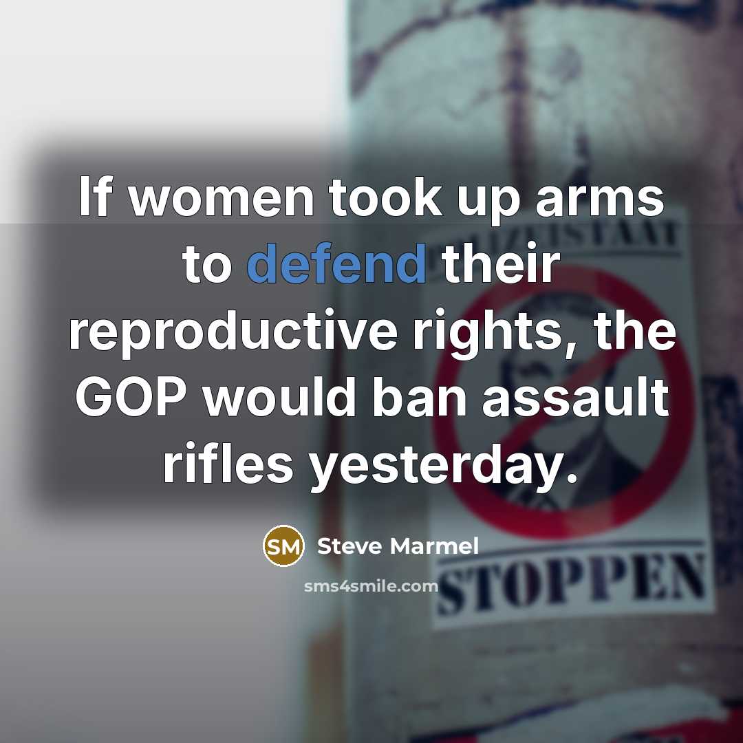 “If women took up arms to defend their reproductive rights, the GOP would ban assault rifles yesterday.” quote by Steve Marmel