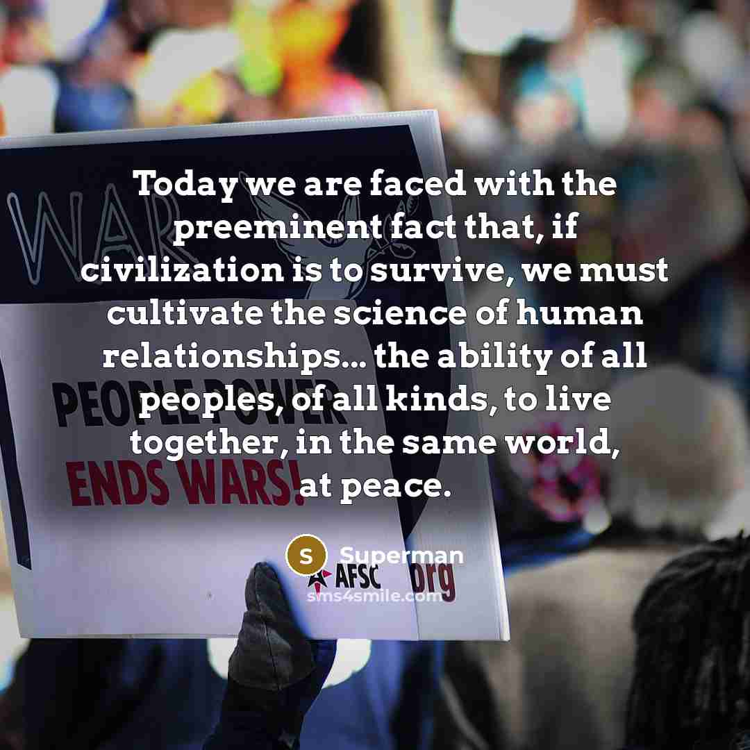 “Today we are faced with the preeminent fact that, if civilization is to survive, we must cultivate the science of human relationships... the ability of all peoples, of all kinds, to live together, in the same world, at peace.” quote by Superman