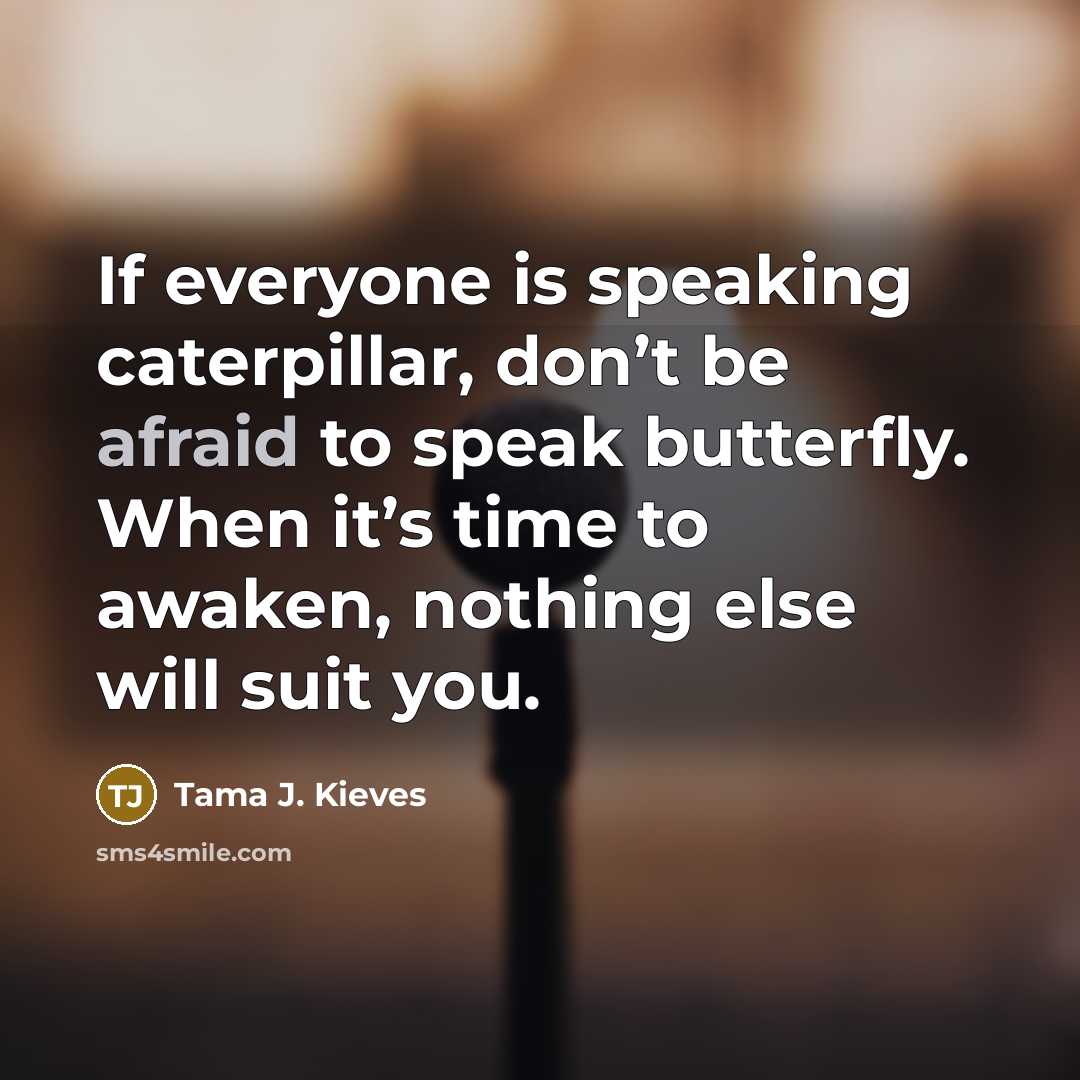 “If everyone is speaking caterpillar, don’t be afraid to speak…” quote by Tama J. Kieves