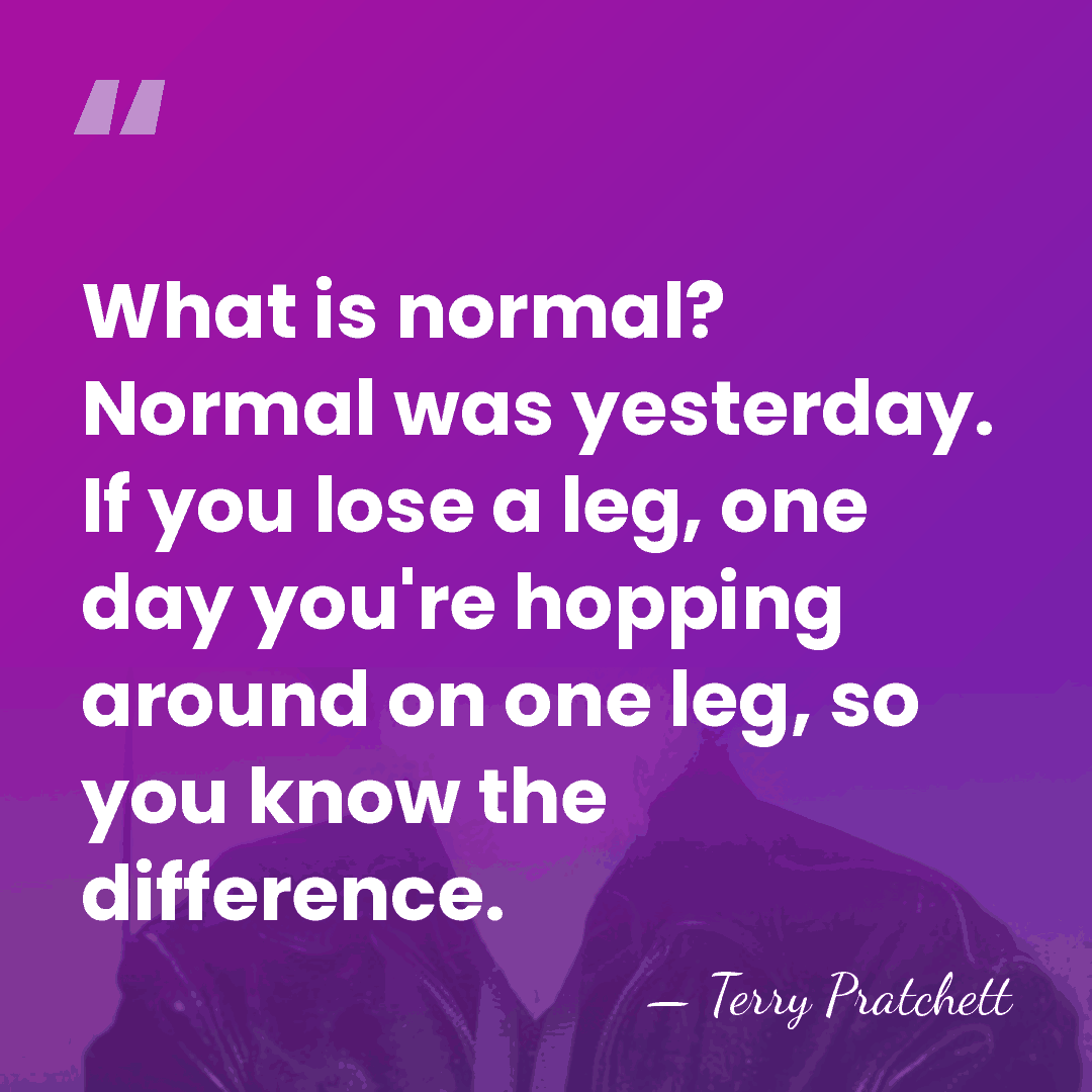 What is normal? Normal was yesterday. If you lose a leg, one&hellip; - Terry Pratchett