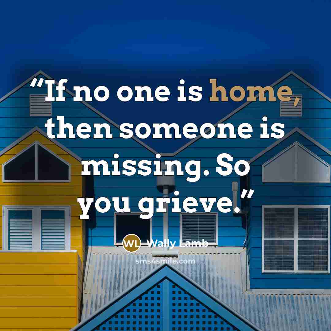 “If no one is home, then someone is missing. So you grieve.” quote by Wally Lamb
