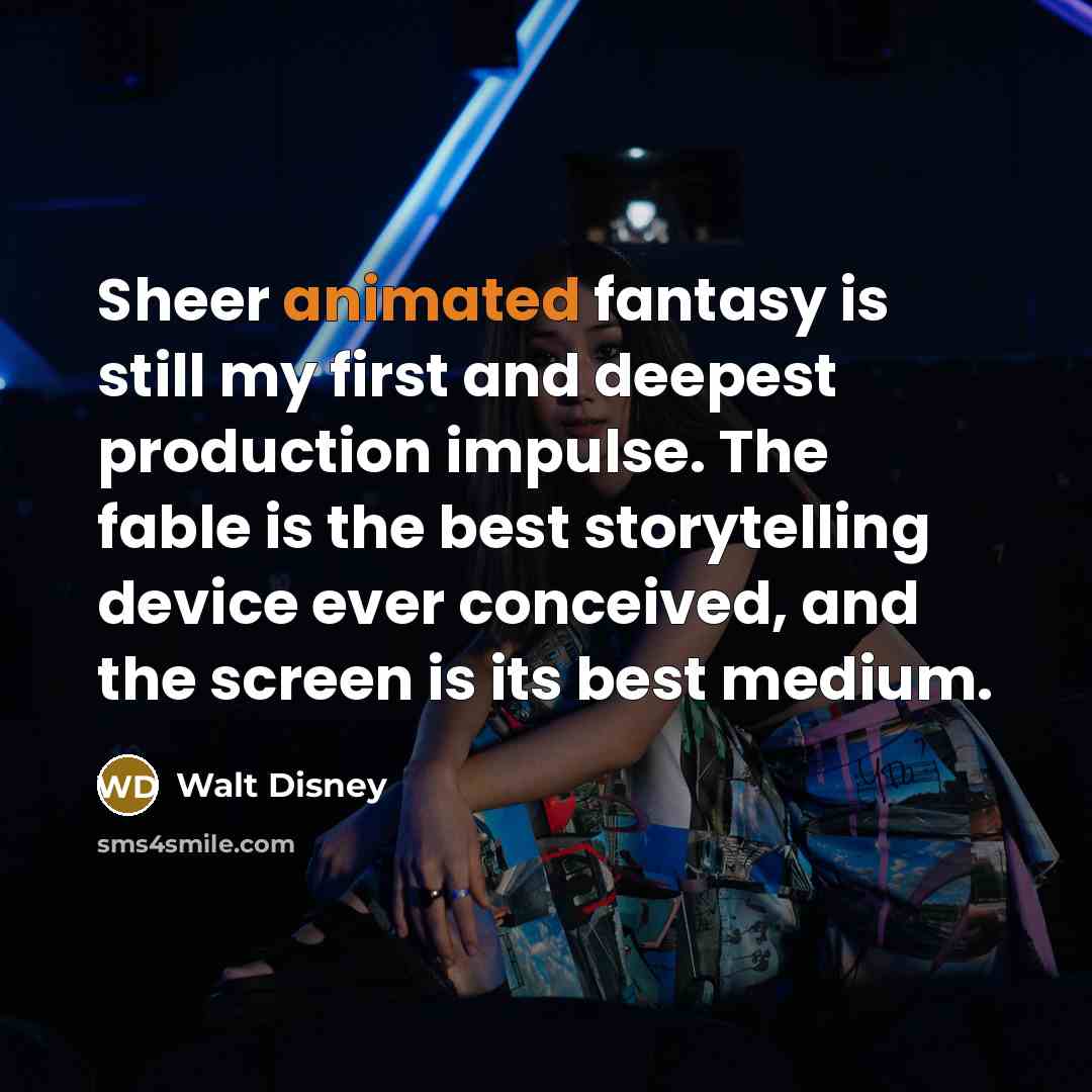 “Sheer animated fantasy is still my first and deepest production impulse. The fable is the best storytelling device ever conceived, and the screen is its best medium.” quote by Walt Disney