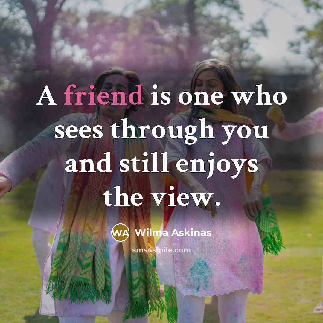“A friend is one who sees through you and still enjoys the view.” quote by Wilma Askinas