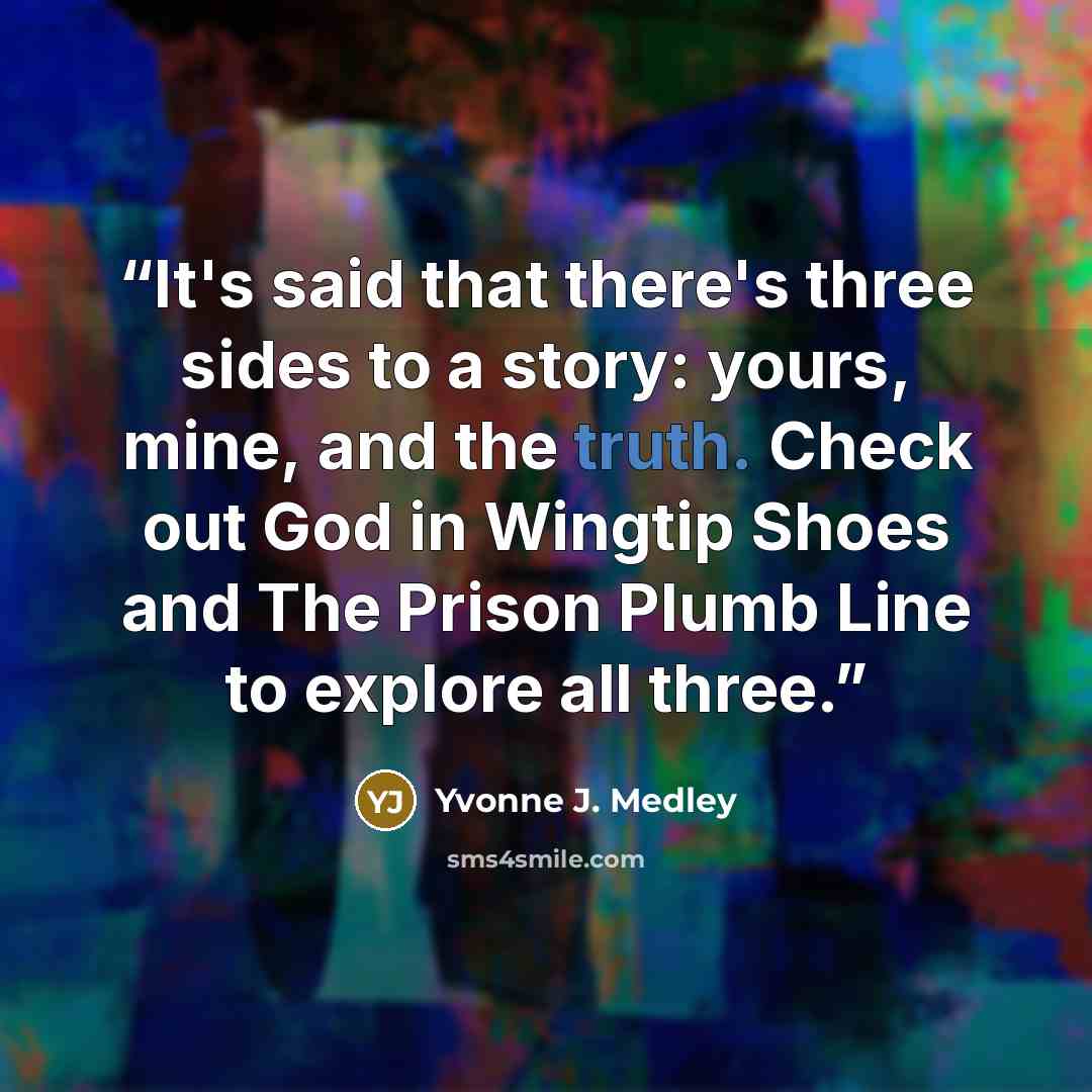 “It's said that there's three sides to a story: yours, mine, and the truth. Check out God in Wingtip Shoes and The Prison Plumb Line to explore all three.” quote by Yvonne J. Medley