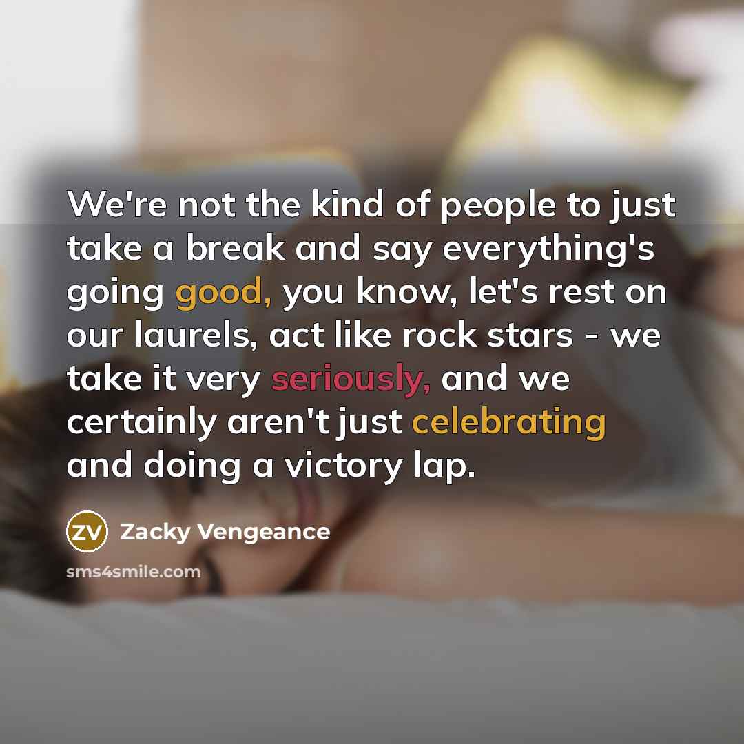 “We're not the kind of people to just take a break and say everything's going good, you know, let's rest on our laurels, act like rock stars - we take it very seriously, and we certainly aren't just celebrating and doing a victory lap.” quote by Zacky Vengeance