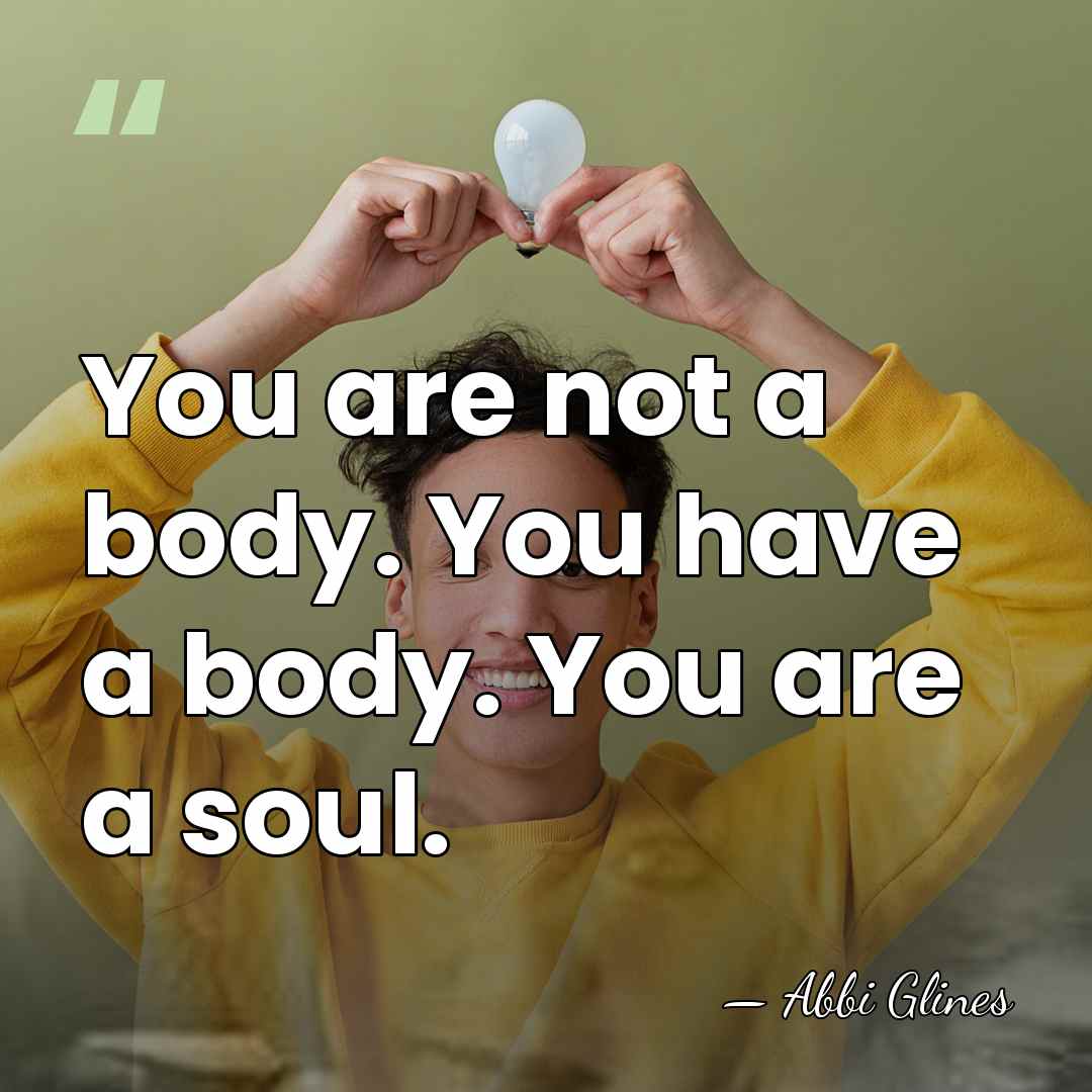 You are not a body. You have a body. You are a&hellip; - Abbi Glines