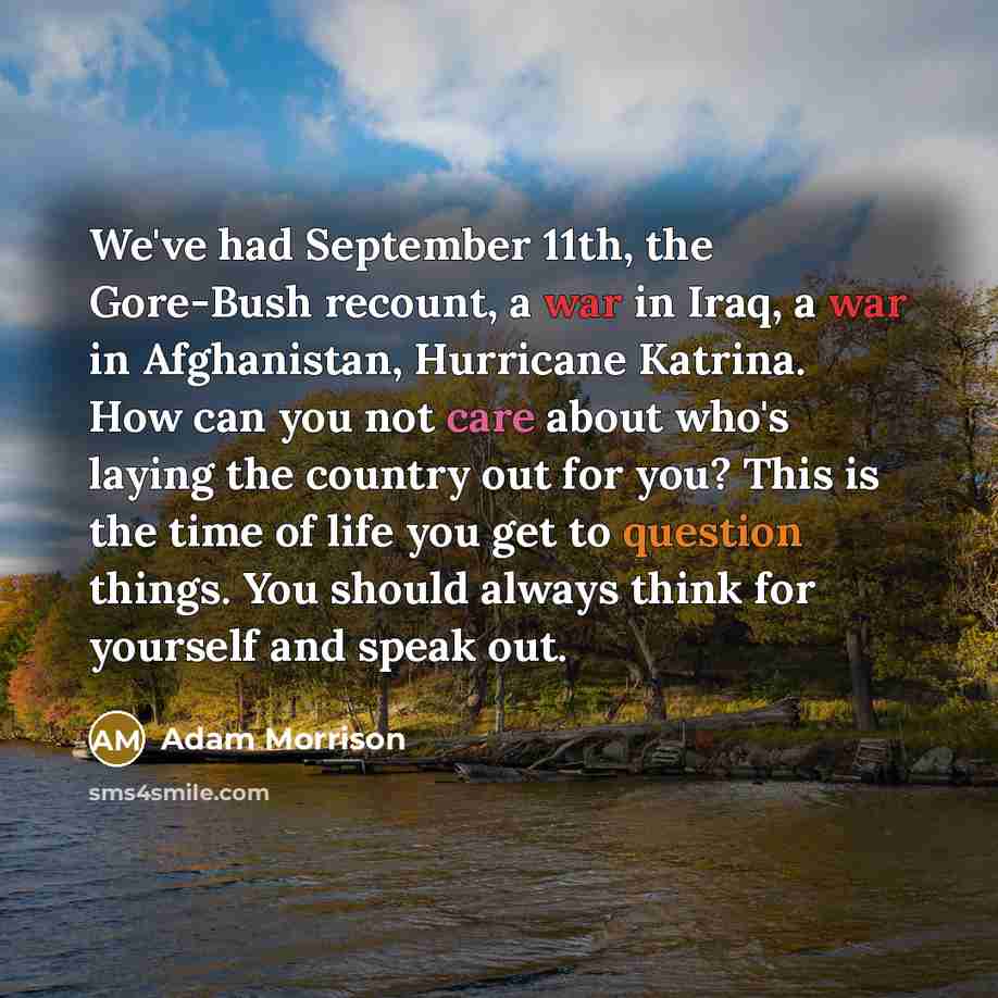 “We've had September 11th, the Gore-Bush recount, a war in Iraq, a war in Afghanistan, Hurricane Katrina. How can you not care about who's laying the country out for you? This is the time of life you get to question things. You should always think for yourself and speak out.” quote by Adam Morrison