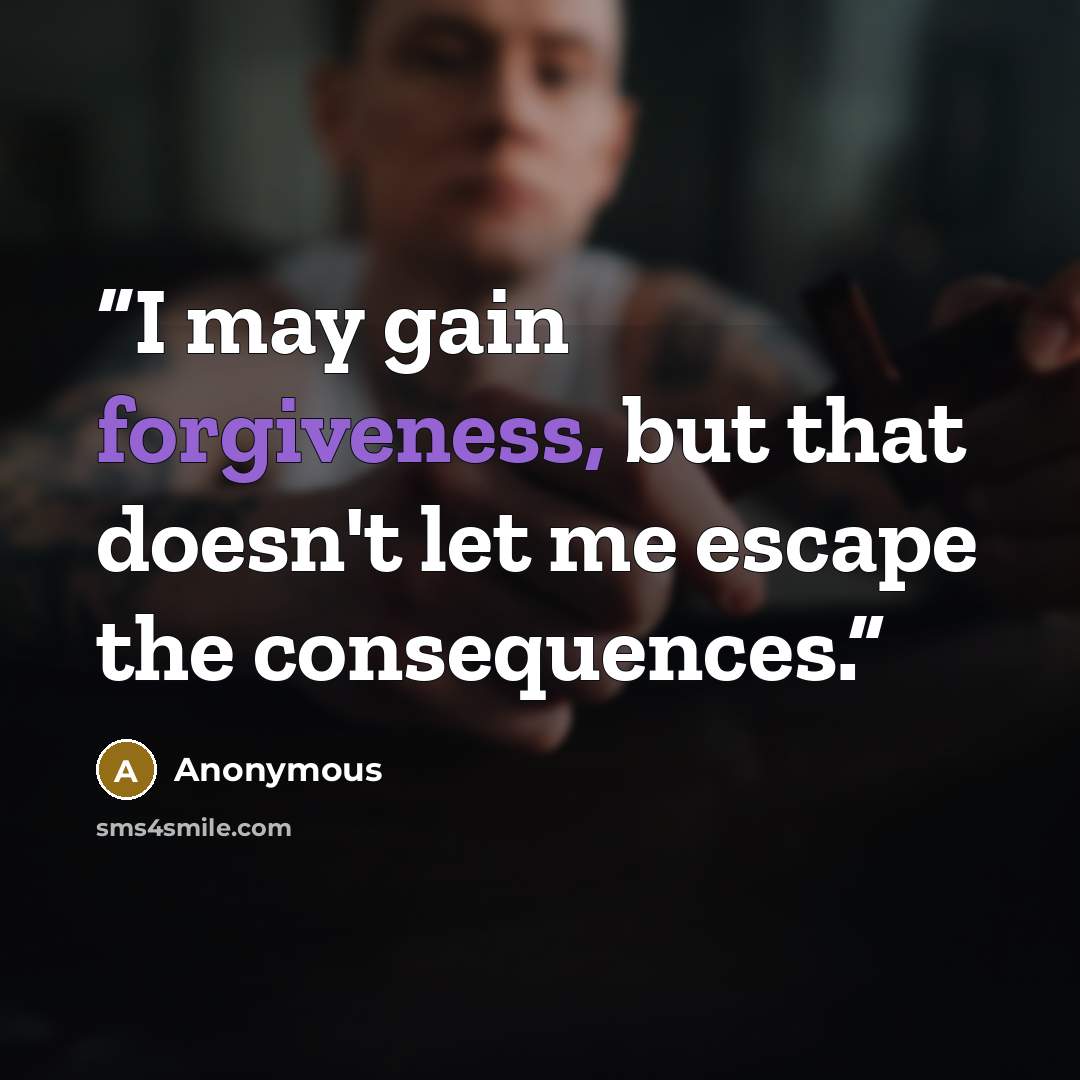 “I may gain forgiveness, but that doesn't let me escape the consequences.” quote by Anonymous