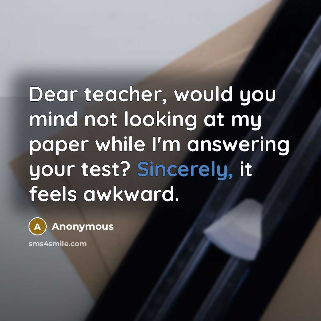 “Dear teacher, would you mind not looking at my paper while I'm answering your test? Sincerely, it feels awkward.” quote by Anonymous