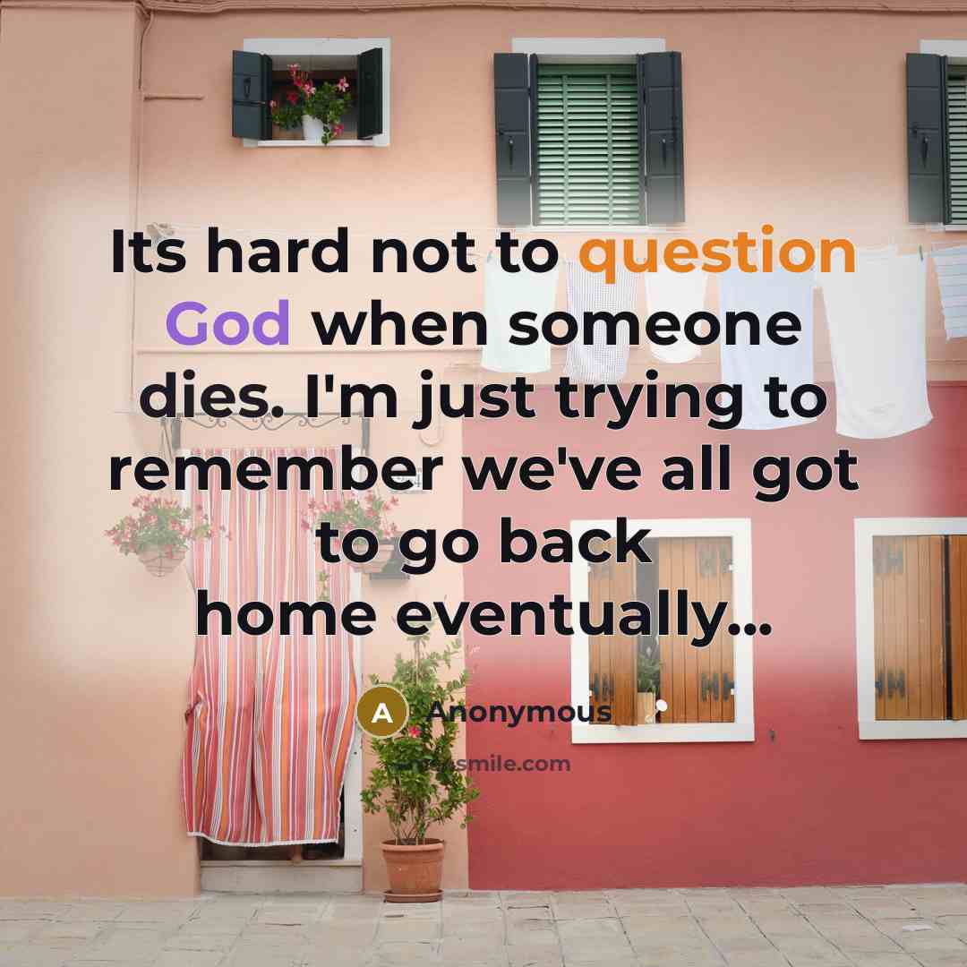 “Its hard not to question God when someone dies. I'm just trying to remember we've all got to go back home eventually...” quote by Anonymous