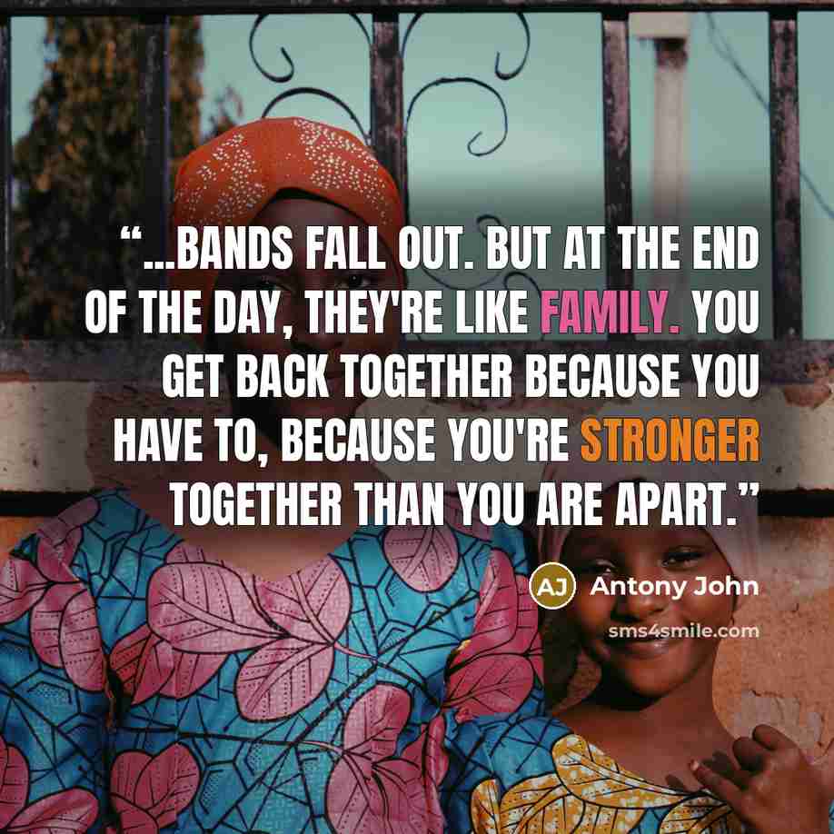 “...bands fall out. But at the end of the day, they're like family. You get back together because you have to, because you're stronger together than you are apart.” quote by Antony John