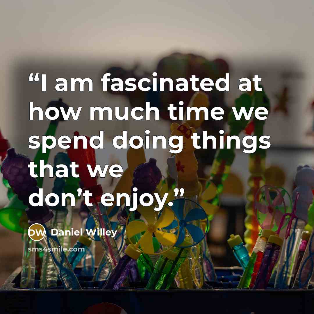 “I am fascinated at how much time we spend doing things that we don’t enjoy.” quote by Daniel Willey