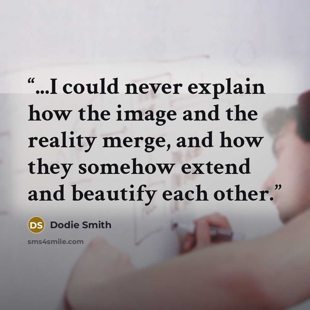 “...I could never explain how the image and the reality merge, and how they somehow extend and beautify each other.” quote by Dodie Smith
