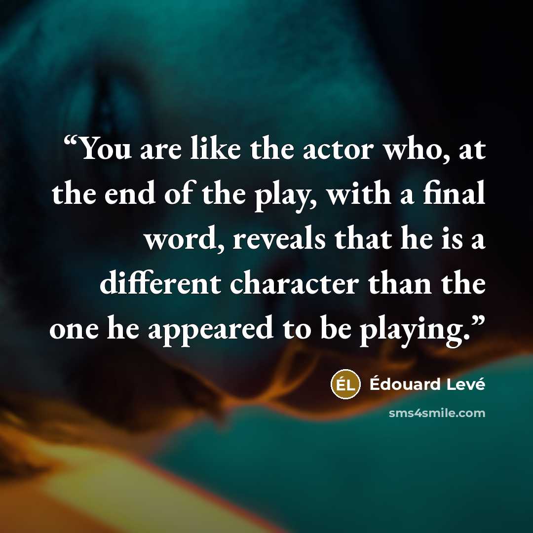 “You are like the actor who, at the end of the play, with a final word, reveals that he is a different character than the one he appeared to be playing.” quote by Édouard Levé