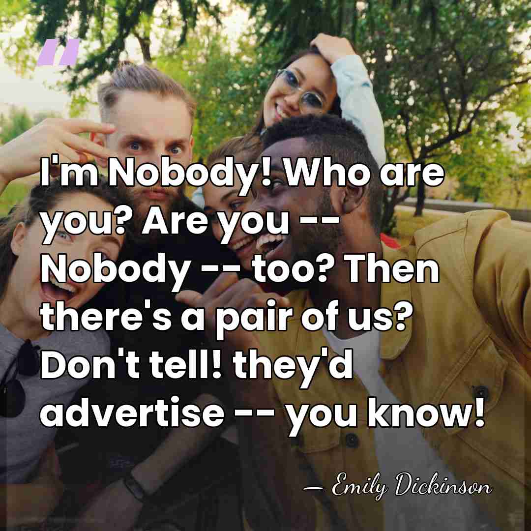 I'm Nobody! Who are you? Are you -- Nobody -- too? Then&hellip; - Emily Dickinson