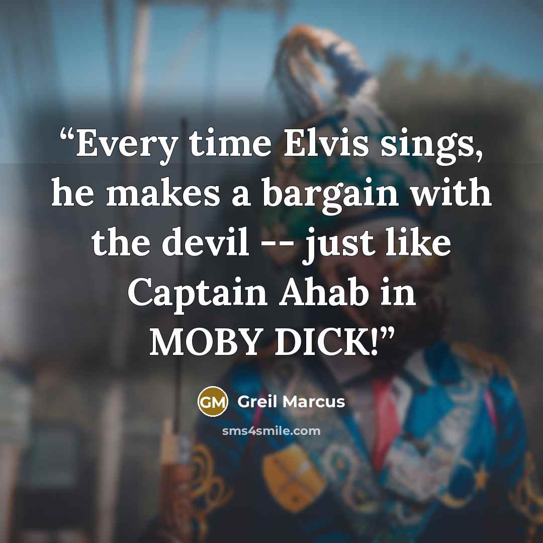 “Every time Elvis sings, he makes a bargain with the devil -- just like Captain Ahab in MOBY DICK!” quote by Greil Marcus