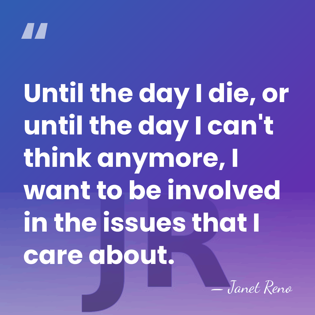 Until the day I die, or until the day I can't think&hellip; - Janet Reno