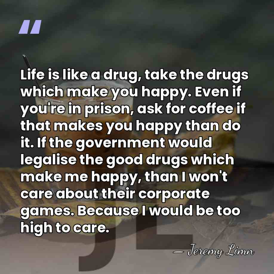 Life is like a drug, take the drugs which make you happy.&hellip; - Jeremy Limn