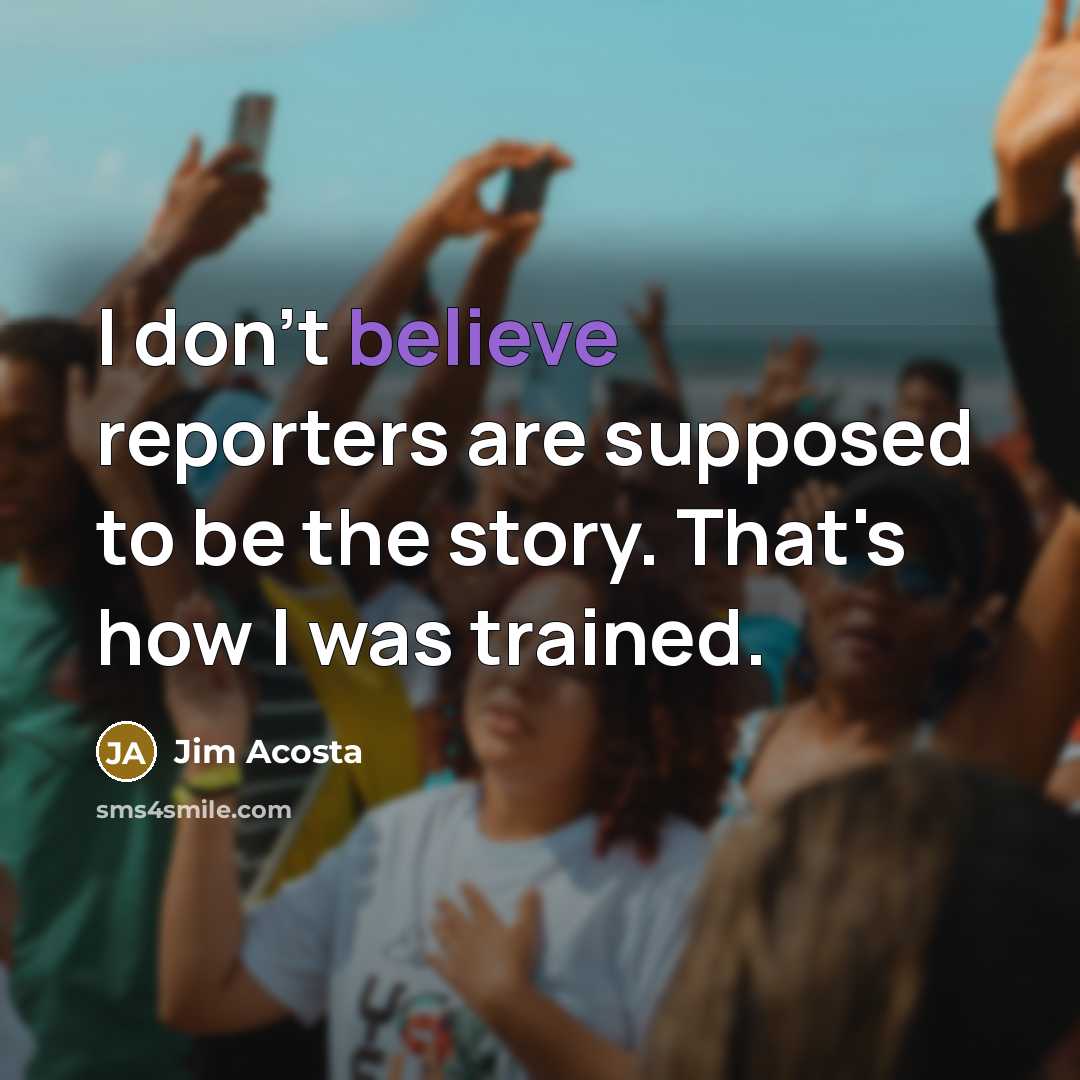 “I don't believe reporters are supposed to be the story.…” quote by Jim Acosta