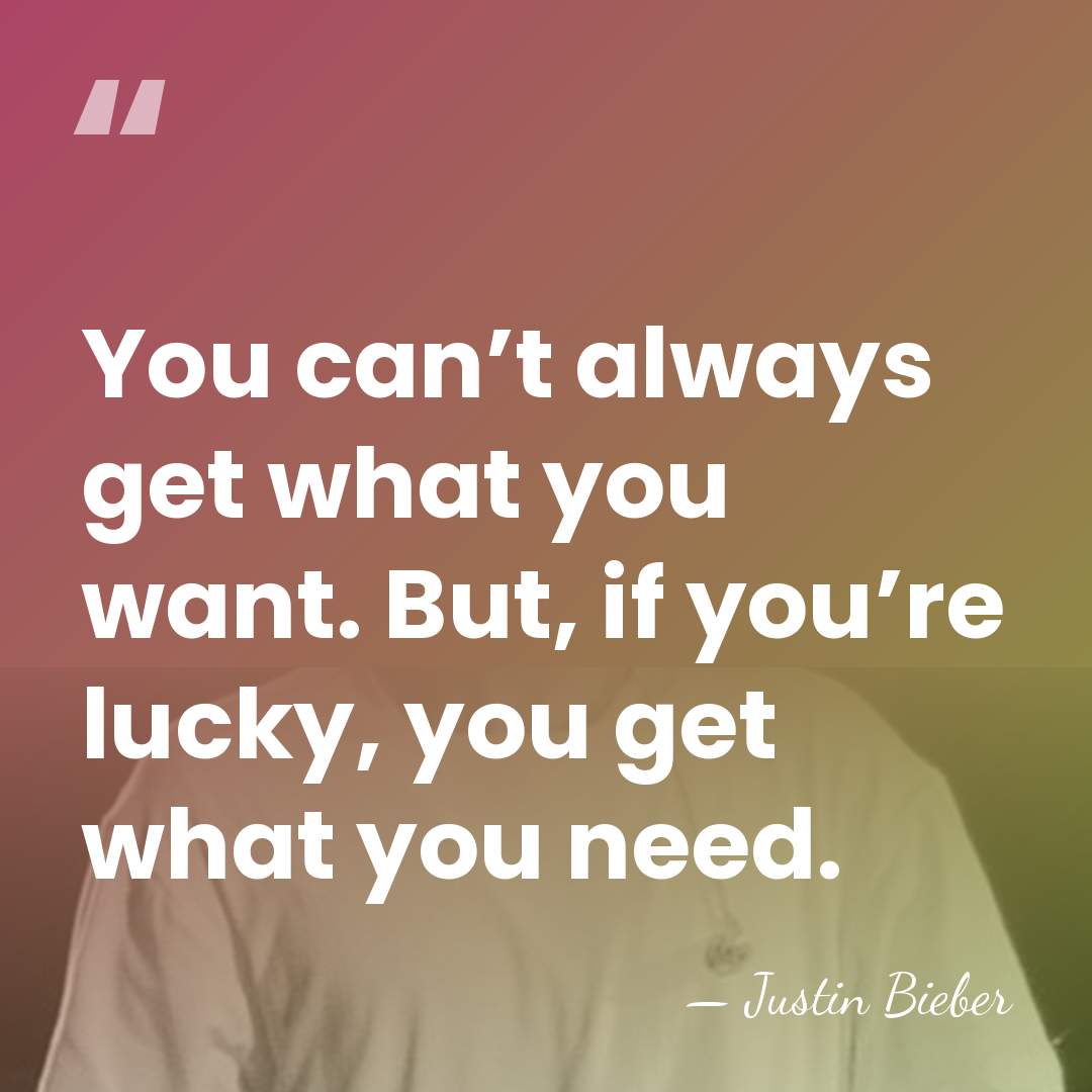 You can’t always get what you want. But, if you’re lucky, you&hellip; - Justin Bieber