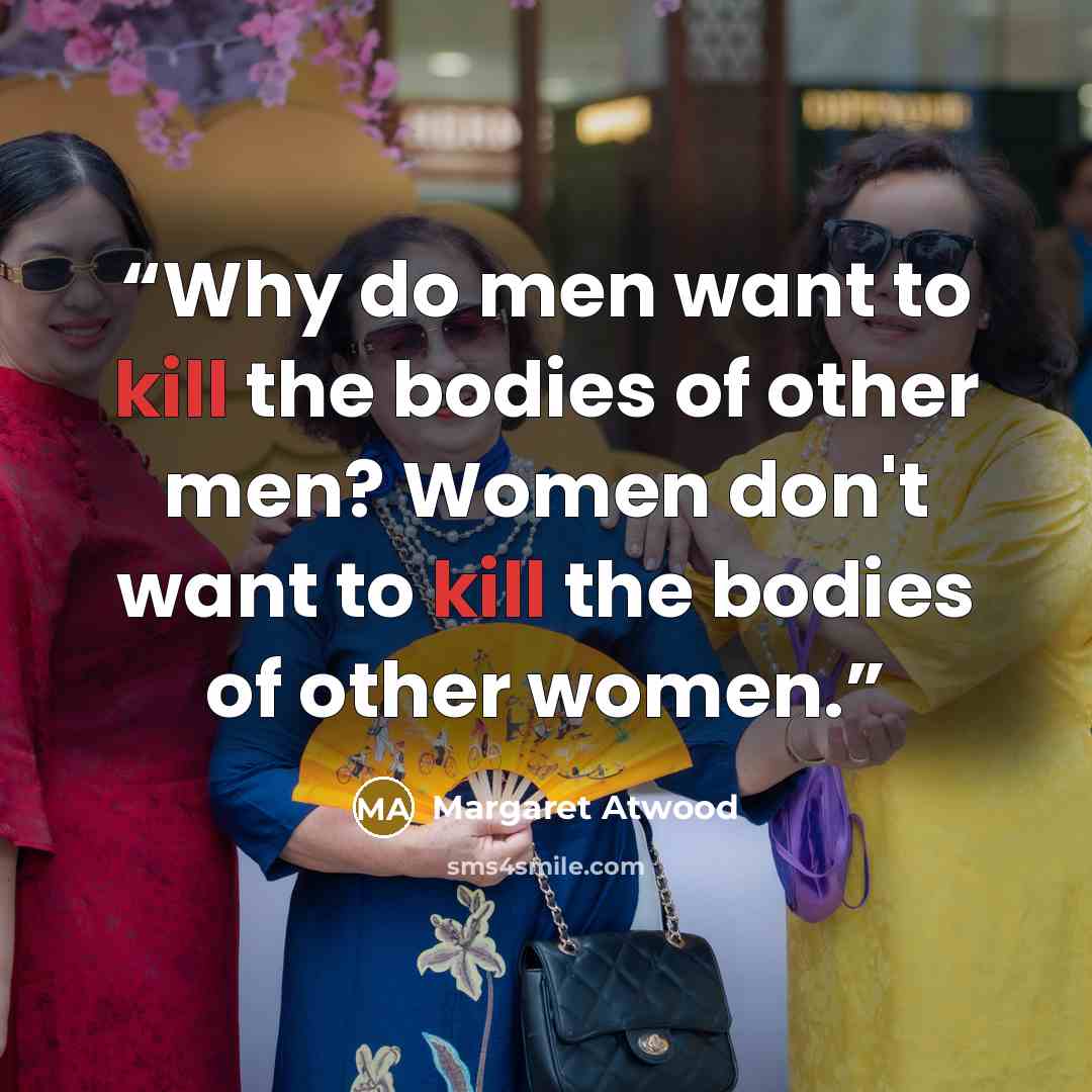 “Why do men want to kill the bodies of other men? Women don't want to kill the bodies of other women.” quote by Margaret Atwood