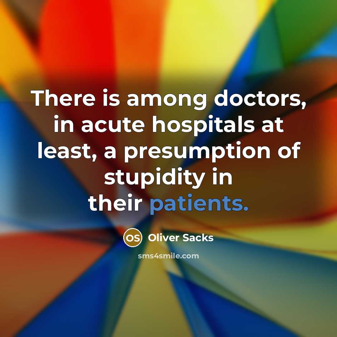 “There is among doctors, in acute hospitals at least, a presumption of stupidity in their patients.” quote by Oliver Sacks