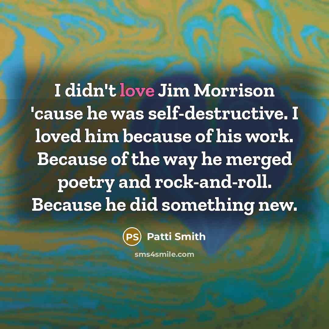 “I didn't love Jim Morrison 'cause he was self-destructive. I…” quote by Patti Smith