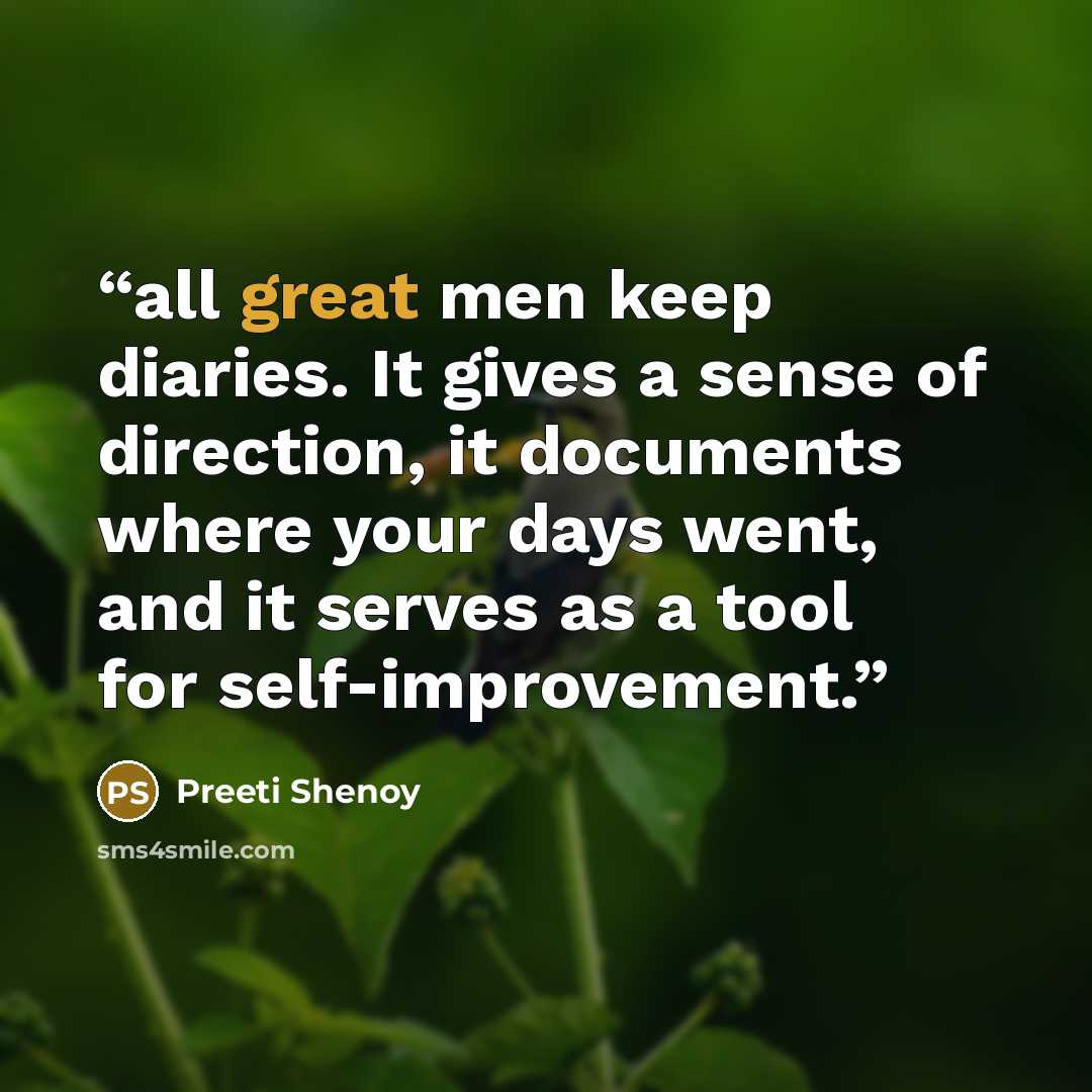 “all great men keep diaries. It gives a sense of direction, it documents where your days went, and it serves as a tool for self-improvement.” quote by Preeti Shenoy