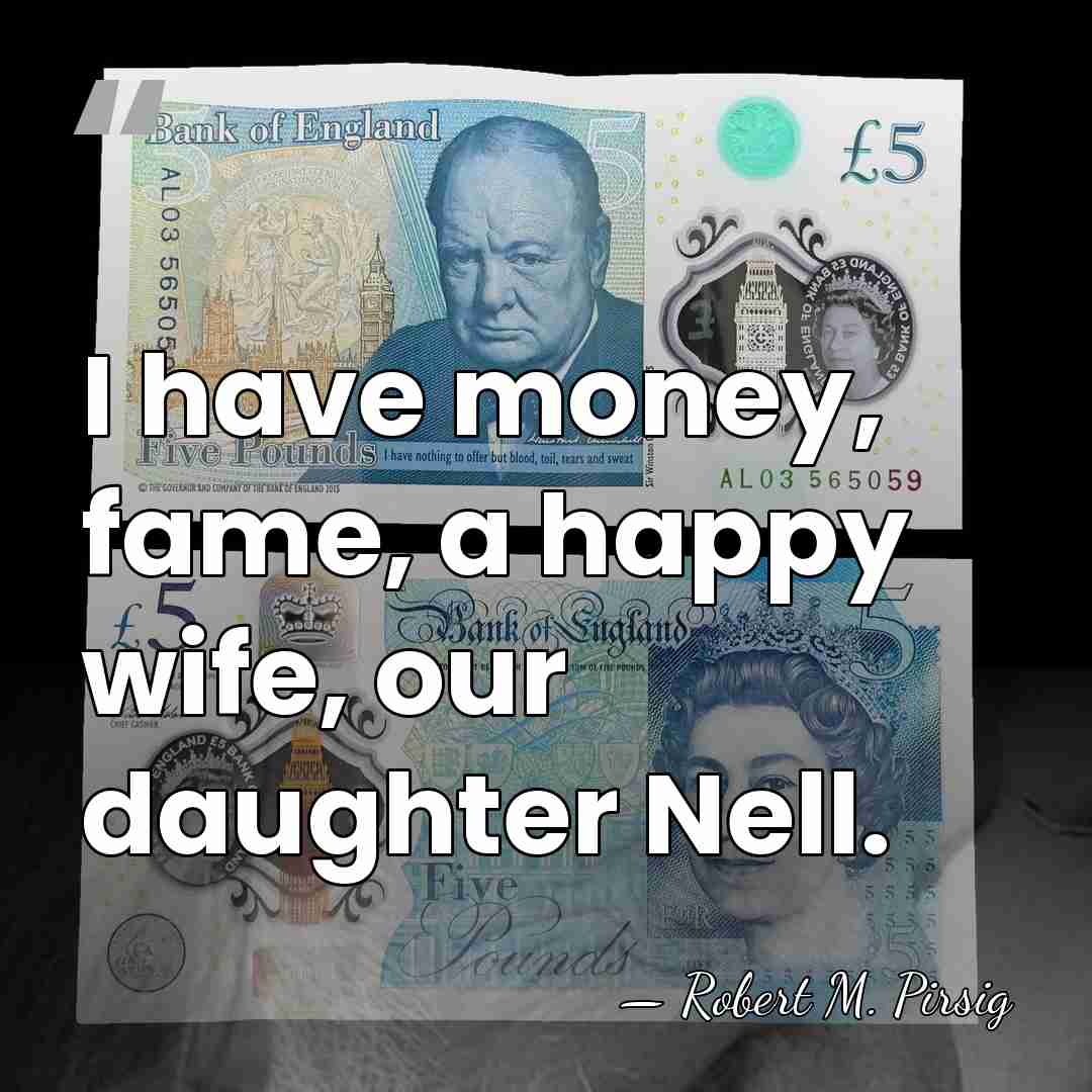 I have money, fame, a happy wife, our daughter Nell. - Robert M. Pirsig