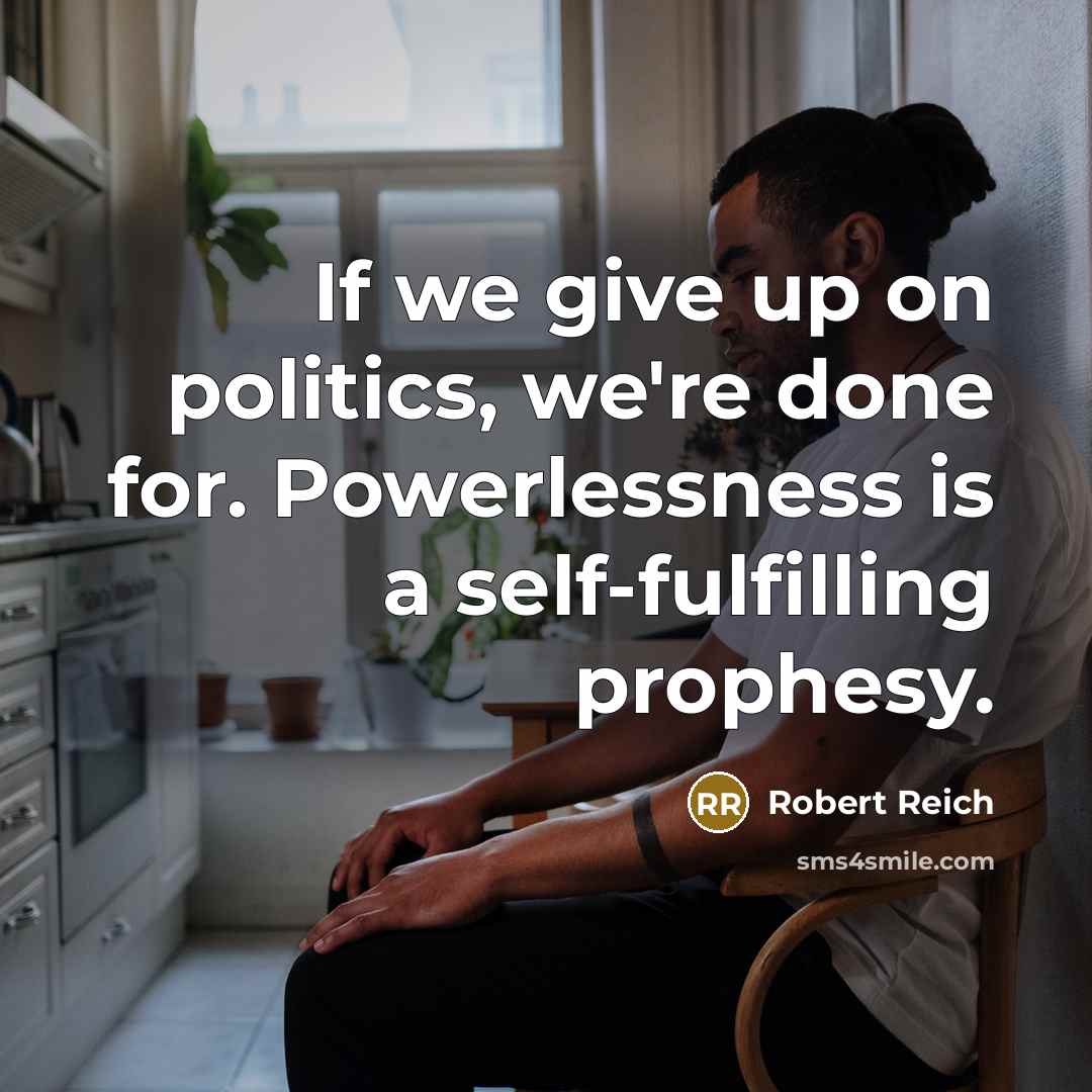 “If we give up on politics, we're done for. Powerlessness…” quote by Robert Reich