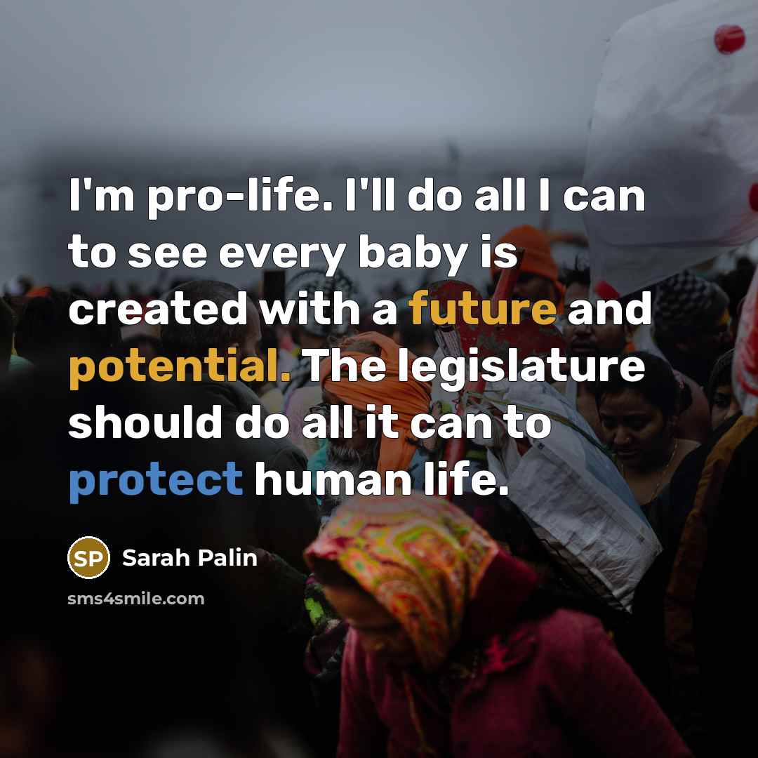 “I'm pro-life. I'll do all I can to see every baby is created with a future and potential. The legislature should do all it can to protect human life.” quote by Sarah Palin
