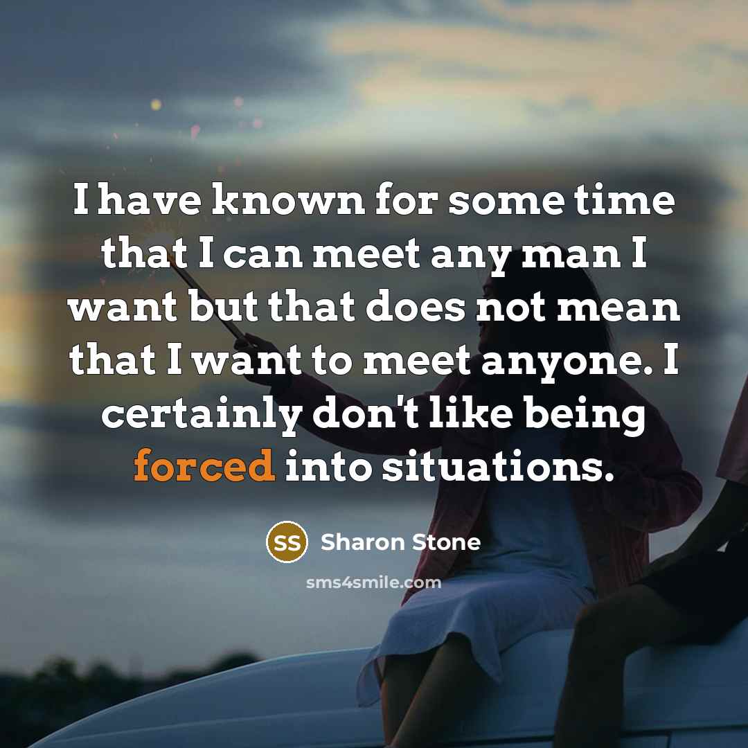 “I have known for some time that I can meet any man I want but that does not mean that I want to meet anyone. I certainly don't like being forced into situations.” quote by Sharon Stone