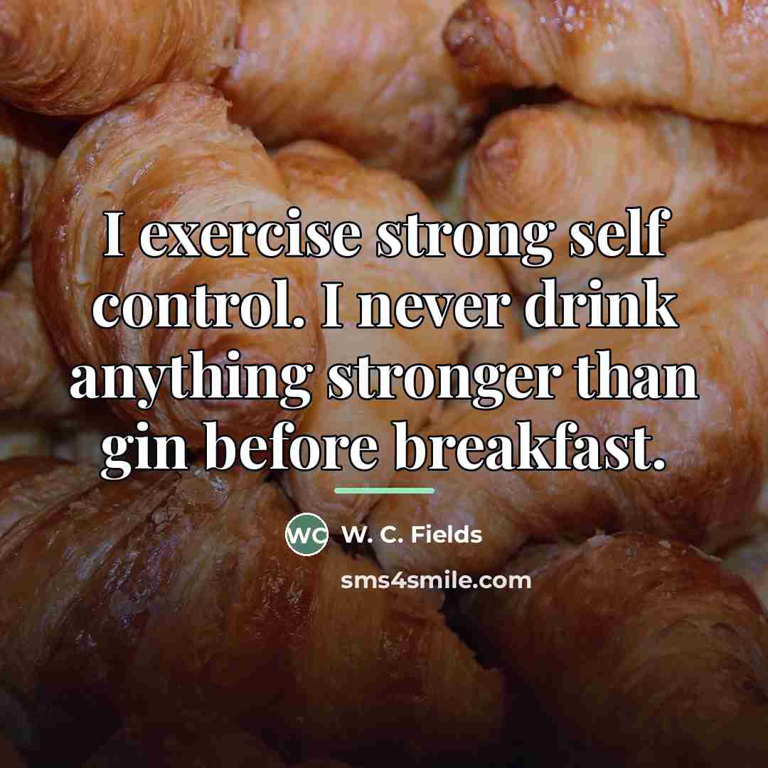 “I exercise strong self control. I never drink anything stronger…” quote by W. C. Fields