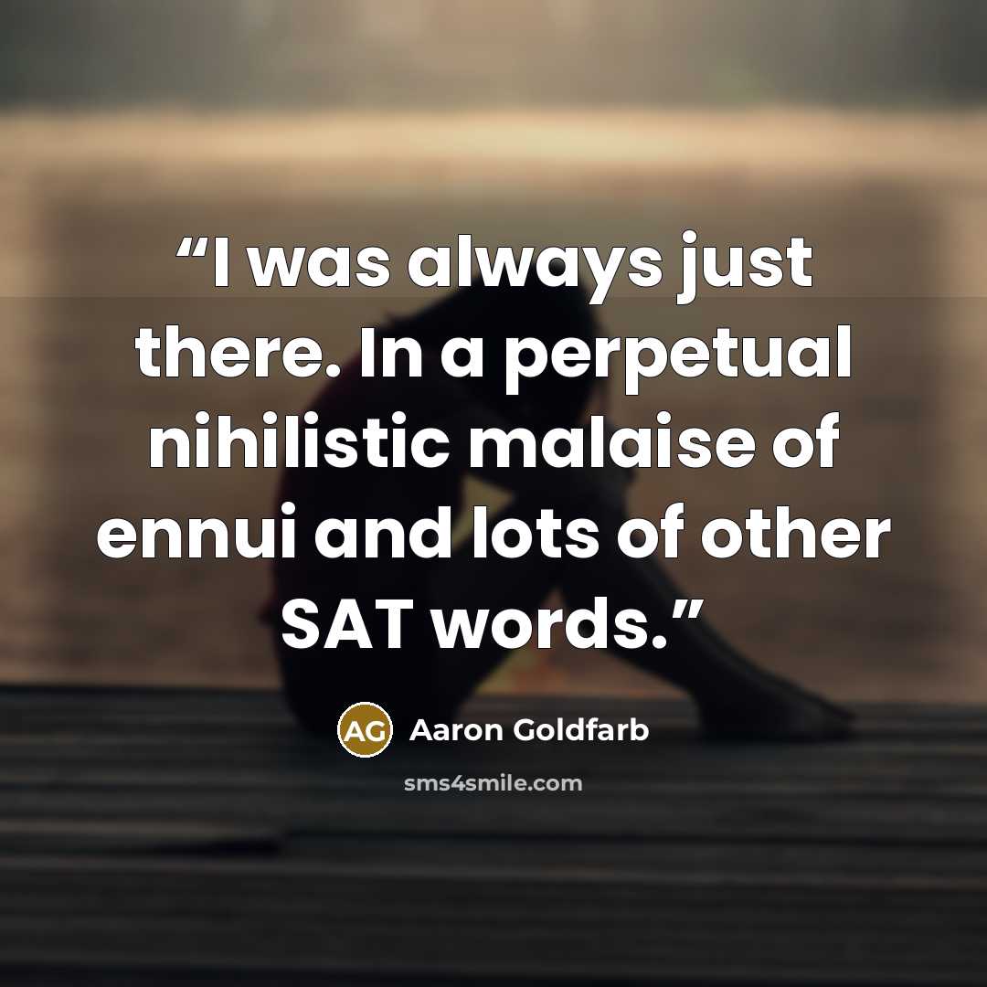 “I was always just there. In a perpetual nihilistic malaise of ennui and lots of other SAT words.” quote by Aaron Goldfarb