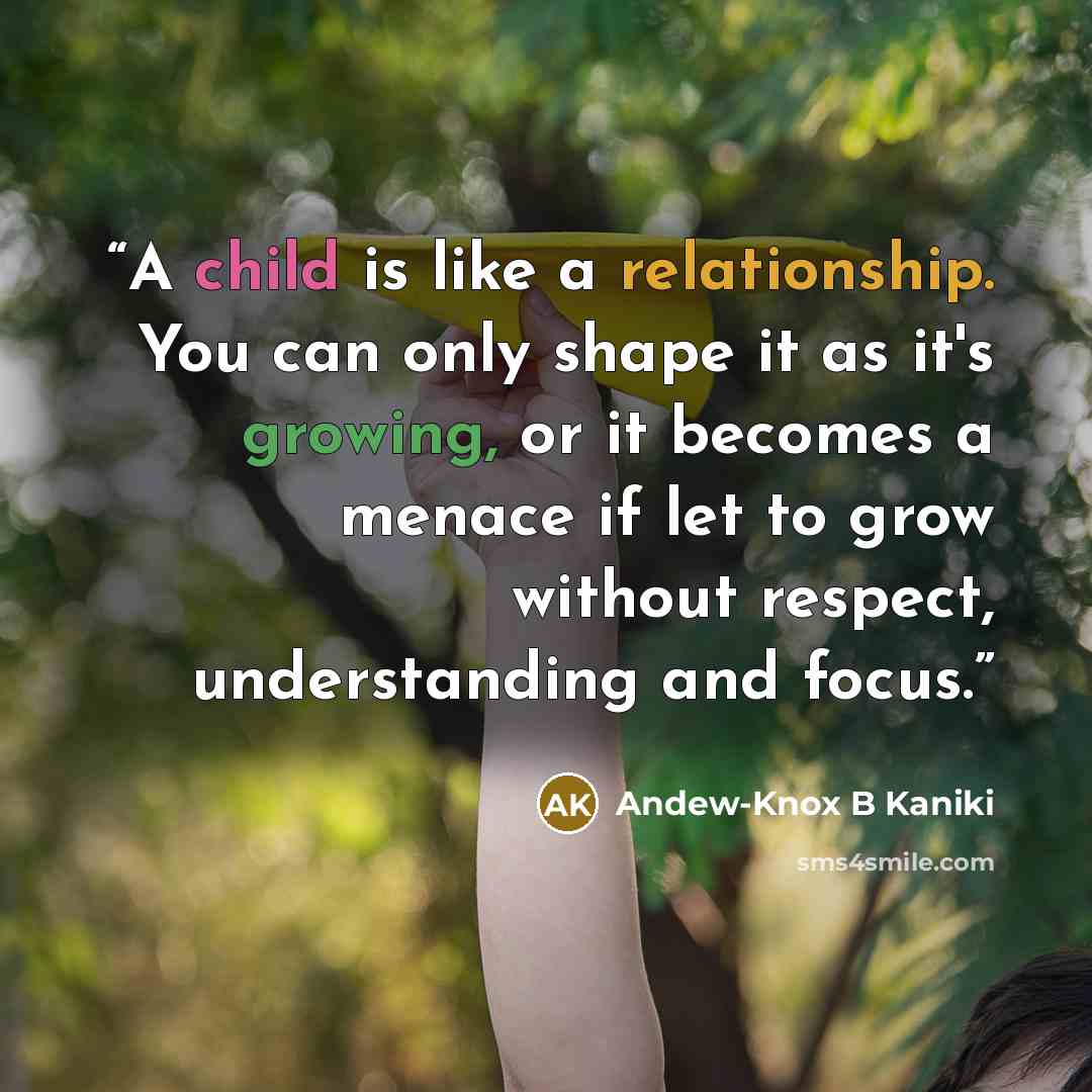 “A child is like a relationship. You can only shape it as it's growing, or it becomes a menace if let to grow without respect, understanding and focus.” quote by Andew-Knox B Kaniki