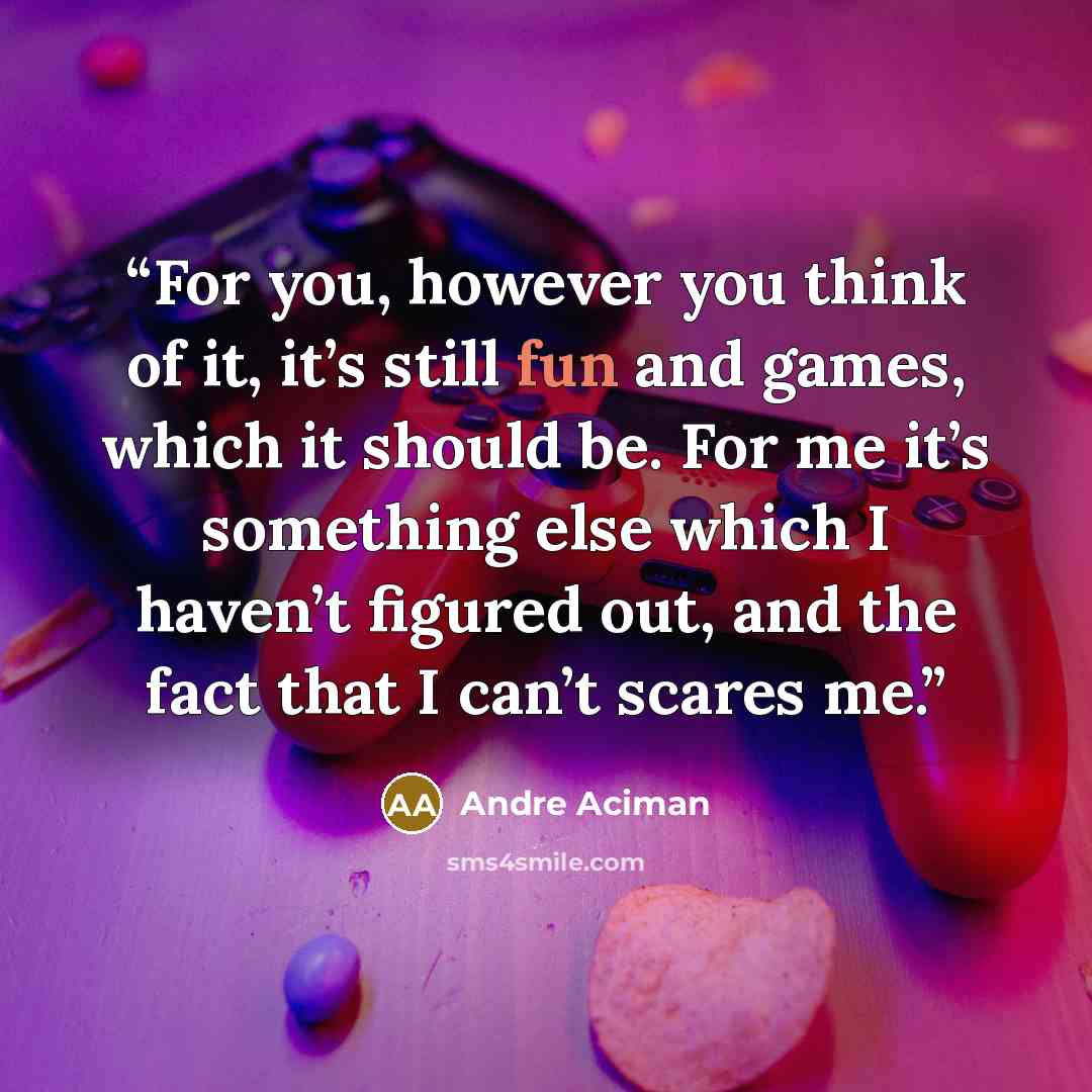 “For you, however you think of it, it’s still fun and games, which it should be. For me it’s something else which I haven’t figured out, and the fact that I can’t scares me.” quote by André Aciman