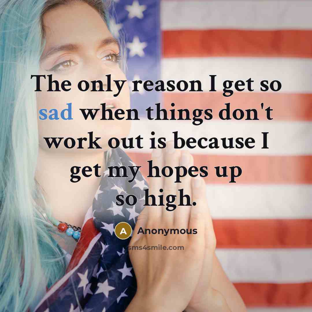 “The only reason I get so sad when things don't work out is because I get my hopes up so high.” quote by Anonymous