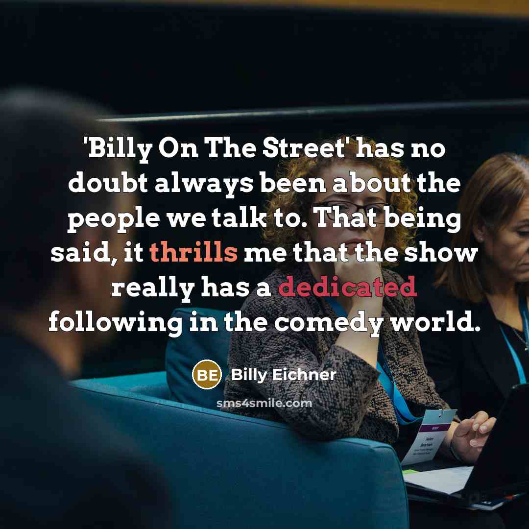 “'Billy On The Street' has no doubt always been about the people we talk to. That being said, it thrills me that the show really has a dedicated following in the comedy world.” quote by Billy Eichner