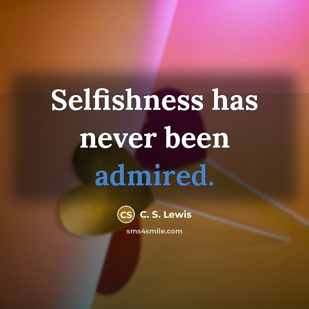 “Selfishness has never been admired.” quote by C. S. Lewis