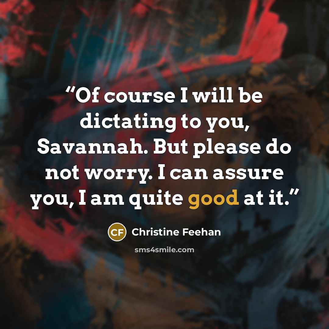 “Of course I will be dictating to you, Savannah. But please do not worry. I can assure you, I am quite good at it.” quote by Christine Feehan