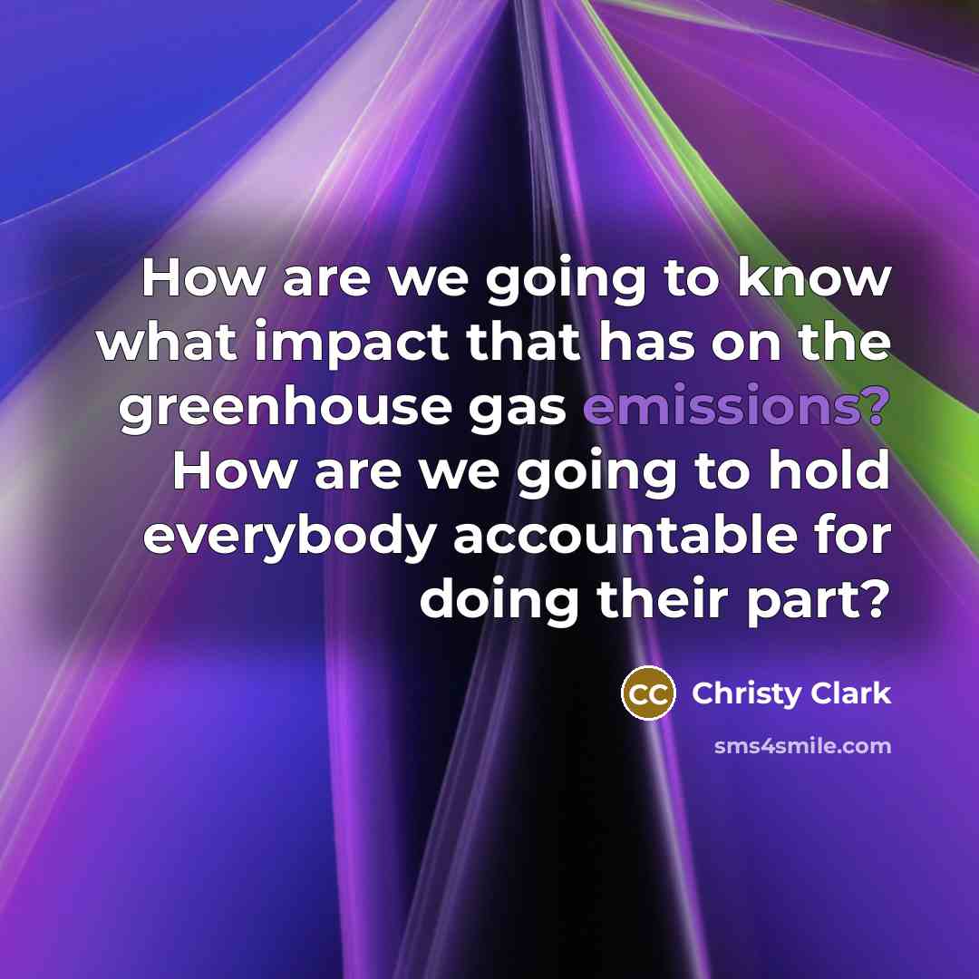 “How are we going to know what impact that has on the greenhouse gas emissions? How are we going to hold everybody accountable for doing their part?” quote by Christy Clark