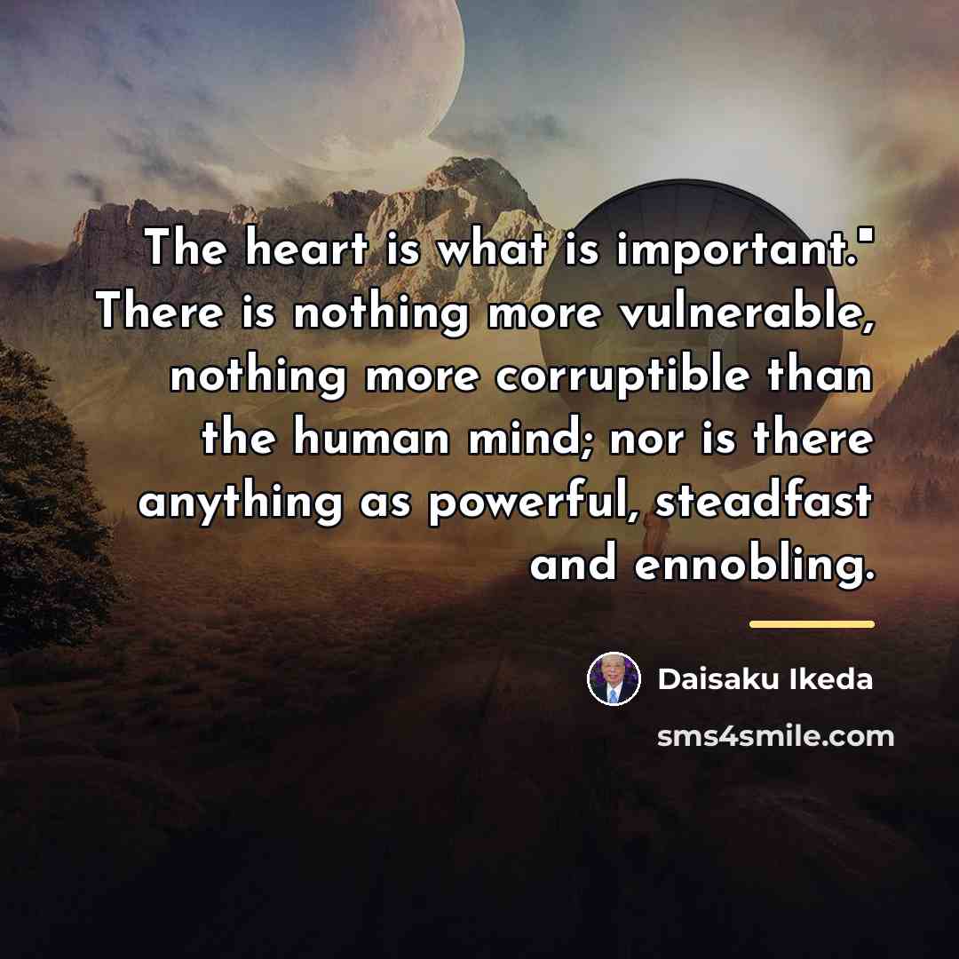 “The heart is what is important." There is nothing more…” quote by Daisaku Ikeda