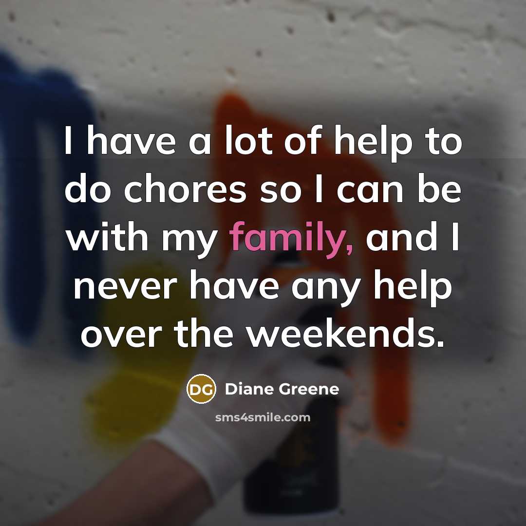 “I have a lot of help to do chores so I can be with my family, and I never have any help over the weekends.” quote by Diane Greene