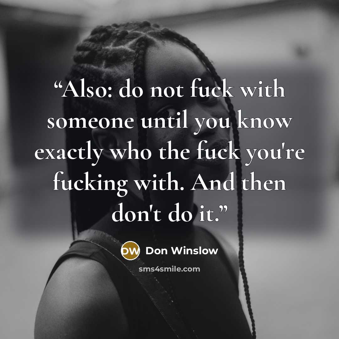 “Also: do not fuck with someone until you know exactly who the fuck you're fucking with. And then don't do it.” quote by Don Winslow