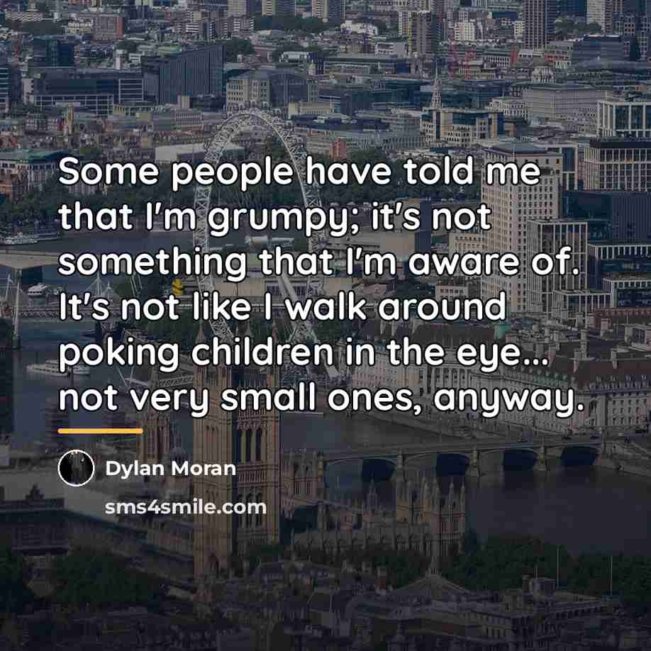 “Some people have told me that I'm grumpy; it's not…” quote by Dylan Moran