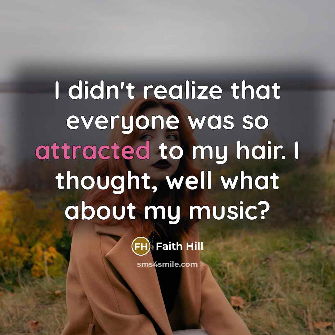 “I didn't realize that everyone was so attracted to my hair. I thought, well what about my music?” quote by Faith Hill