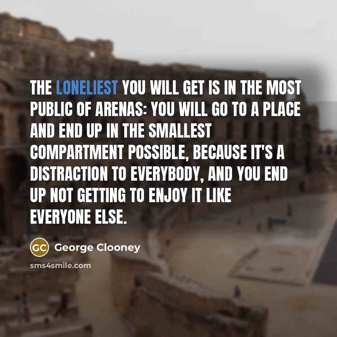 “The loneliest you will get is in the most public…” quote by George Clooney