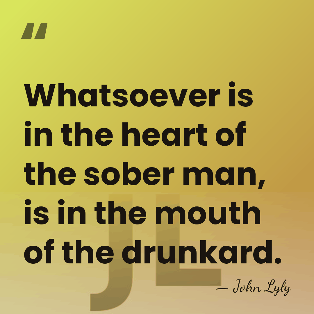 Whatsoever is in the heart of the sober man, is in the&hellip; - John Lyly