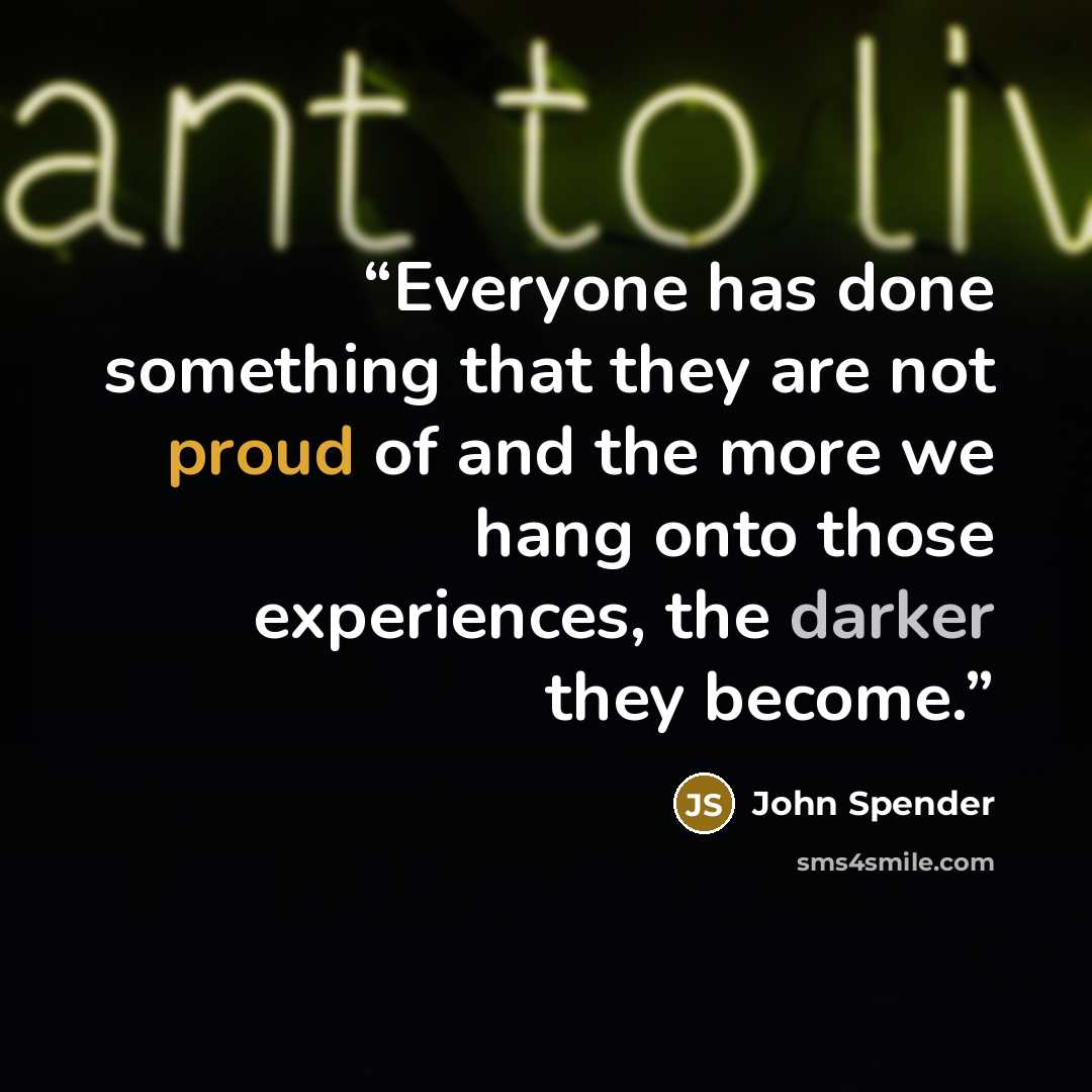 “Everyone has done something that they are not proud of and the more we hang onto those experiences, the darker they become.” quote by John Spender