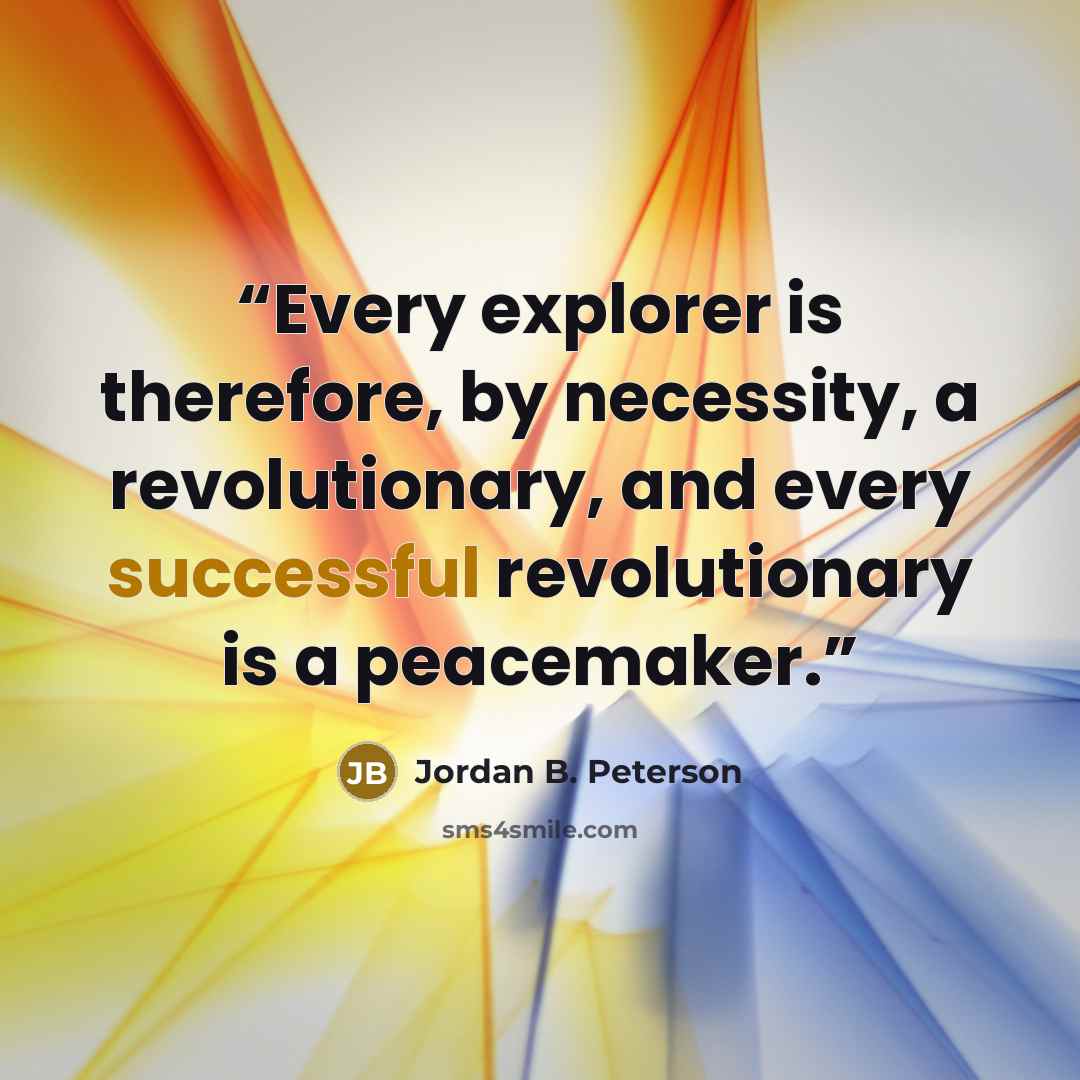 “Every explorer is therefore, by necessity, a revolutionary, and every successful revolutionary is a peacemaker.” quote by Jordan B. Peterson